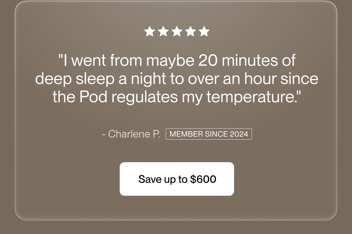 "I went from maybe 20 minutes of deep sleep a night to over an hour since the Pod regulates my temperature."