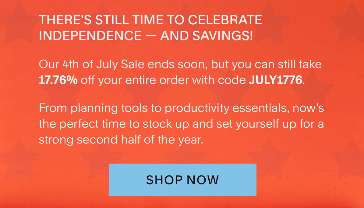 There’s still time to celebrate independence — and savings! Our 4th of July Sale ends soon, but you can still take 17.76% off your entire order with code JULY1776. From planning tools to productivity essentials, now’s the perfect time to stock up and set yourself up for a strong second half of the year. Shop Now.