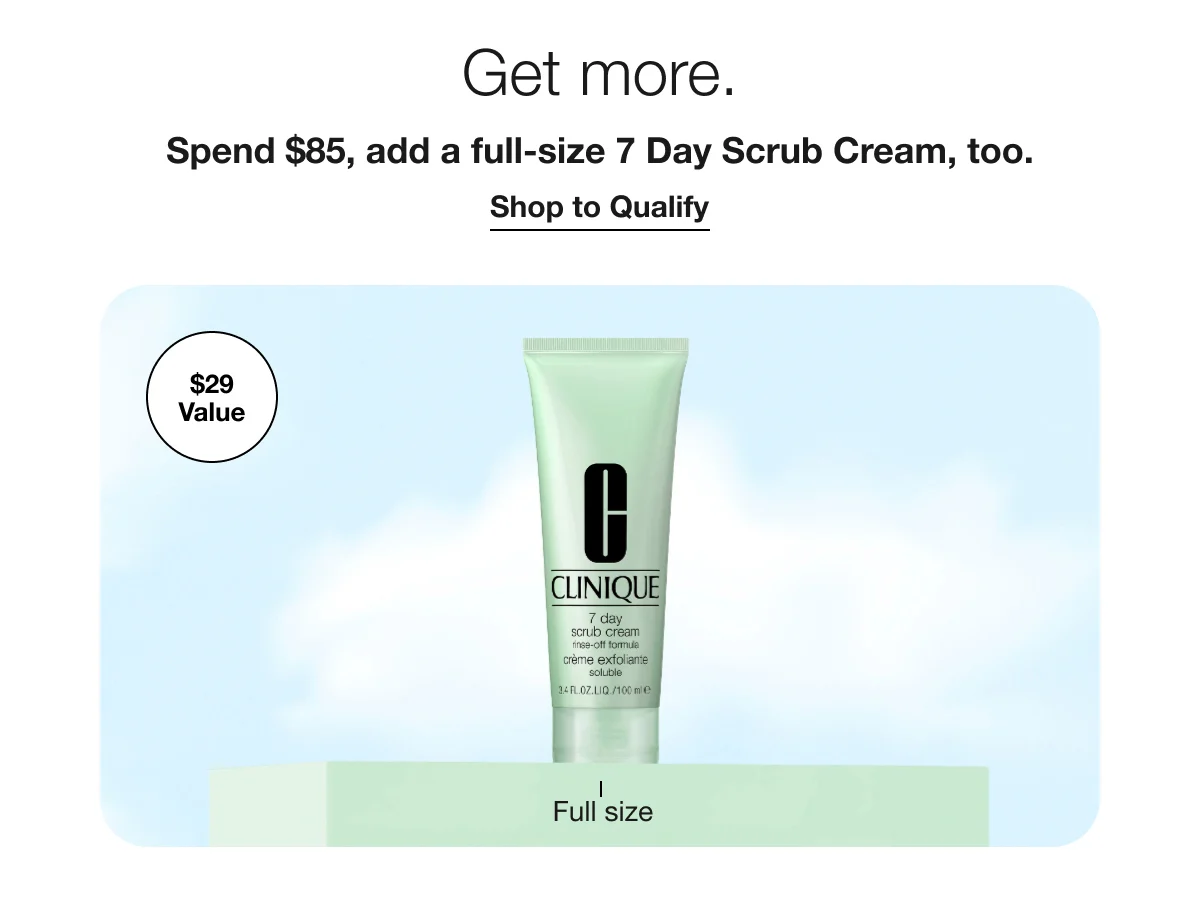 Get more. | Spend $85, add a full-size 7 Day Scrub Cream, too. | Shop to Qualify | $29 Value | Full size