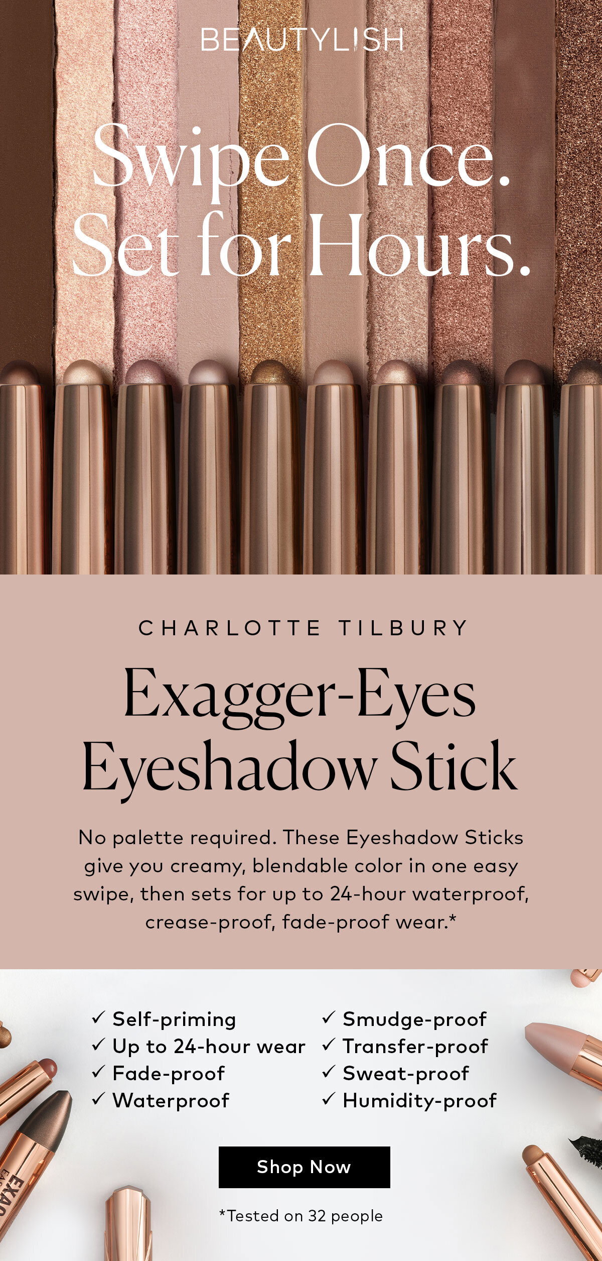 No palette required. These Charlotte Tilbury Exagger-Eyes Waterproof Eyeshadow Sticks give you creamy, blendable color in one easy swipe, then sets for up to 24-hour waterproof, crease-proof, fade-proof wear.* Shop them here at Beutylish.com