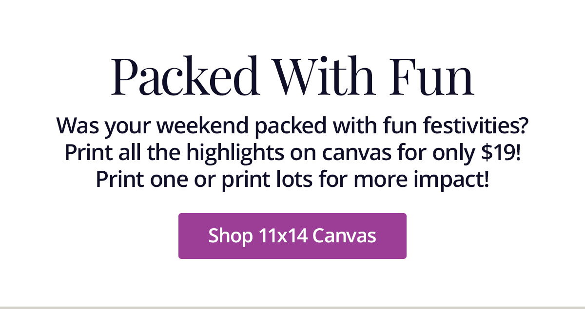 Was your weekend packed with fun festivities? Print all the highlights on canvas for only $19! Print one or print lots for more impact! Shop 11x14 Canvas