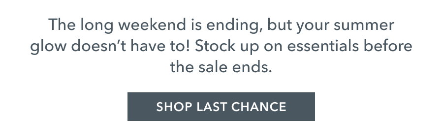 The long weekend is ending, but your summer glow doesn't have to! Stock up on essentials before the sale ends. SHOP LAST CHANCE