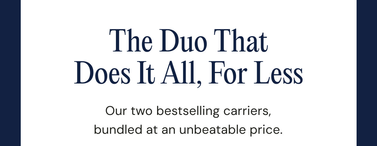 The Duo That Does It All, For Less Our two bestselling carriers, bundled at an unbeatable price.