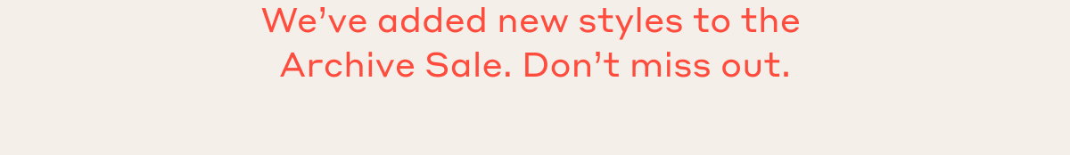 We've added new styles to the Archive Sale. Don't miss out.