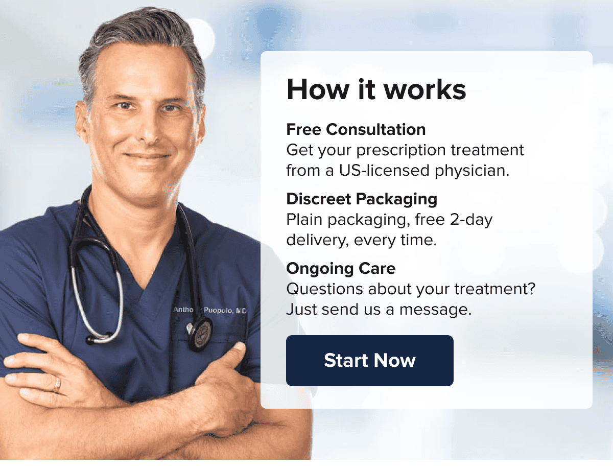 How it works Free Consultation Get your prescription treatment from a US-licensed physician. Discreet Packaging Plain packaging, free 2-day delivery, every time. Ongoing Care Questions about your treatment? olO, MD Just send us a message. Start Now