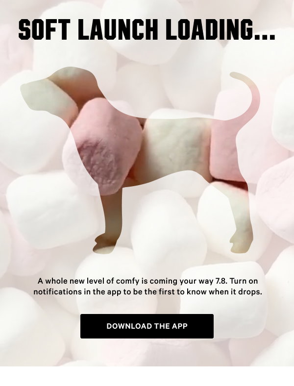Soft Launch Loading...   A whole new level of comfy is coming your way 7.8. Turn on notifications in the app to be the first to know when it drops.  Download the App