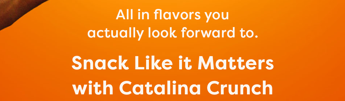 All in flavors you actually look forward to.  Snack Like it Matters with Catalina Crunch