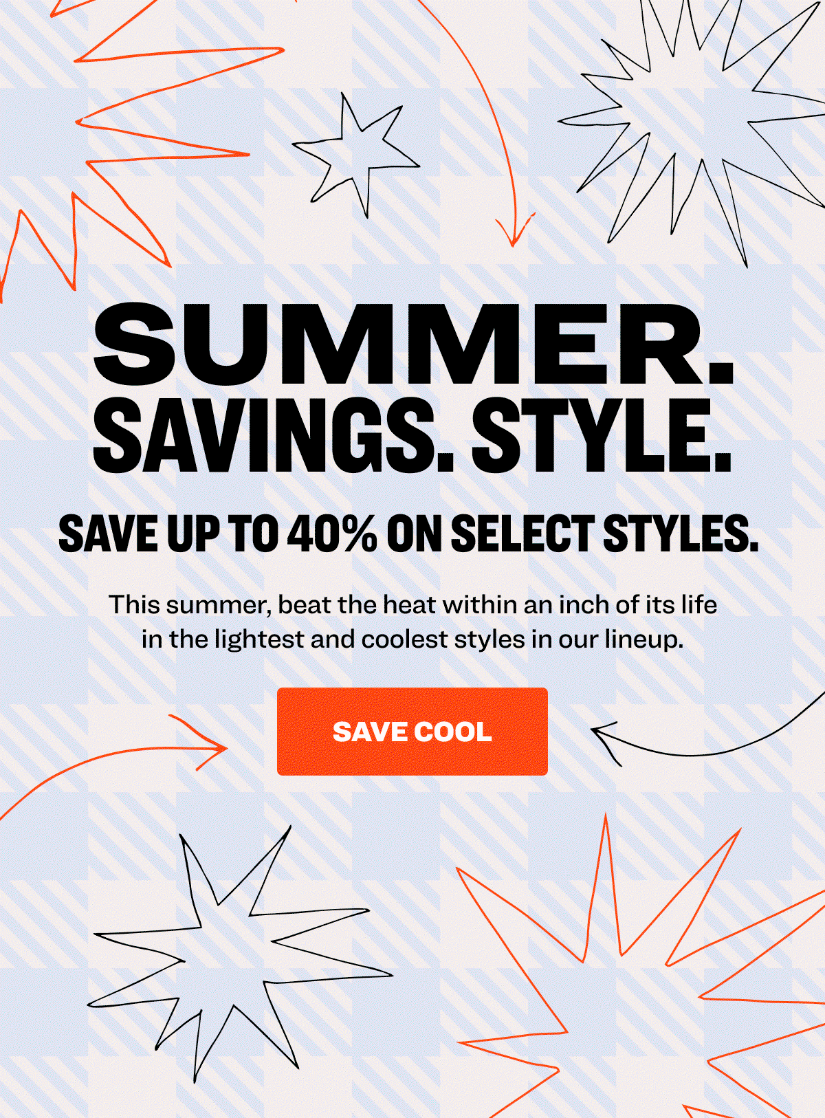 take up to 40% Off select styles July 3rd — 7th Enjoy huge discounts on popular styles. shop summer styles