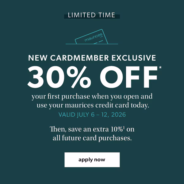 Limited time. New cardmember exclusive. 30% off* your first purchase when you open and use your maurices credit card today. Valid July 6-12, 2026. Then, save an extra 10%¹ on all future card purchases. Apply now.