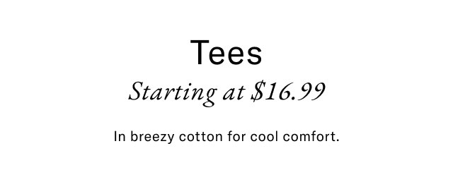 Tees starting at $14.99                                            In breezy cotton for cool comfort. 