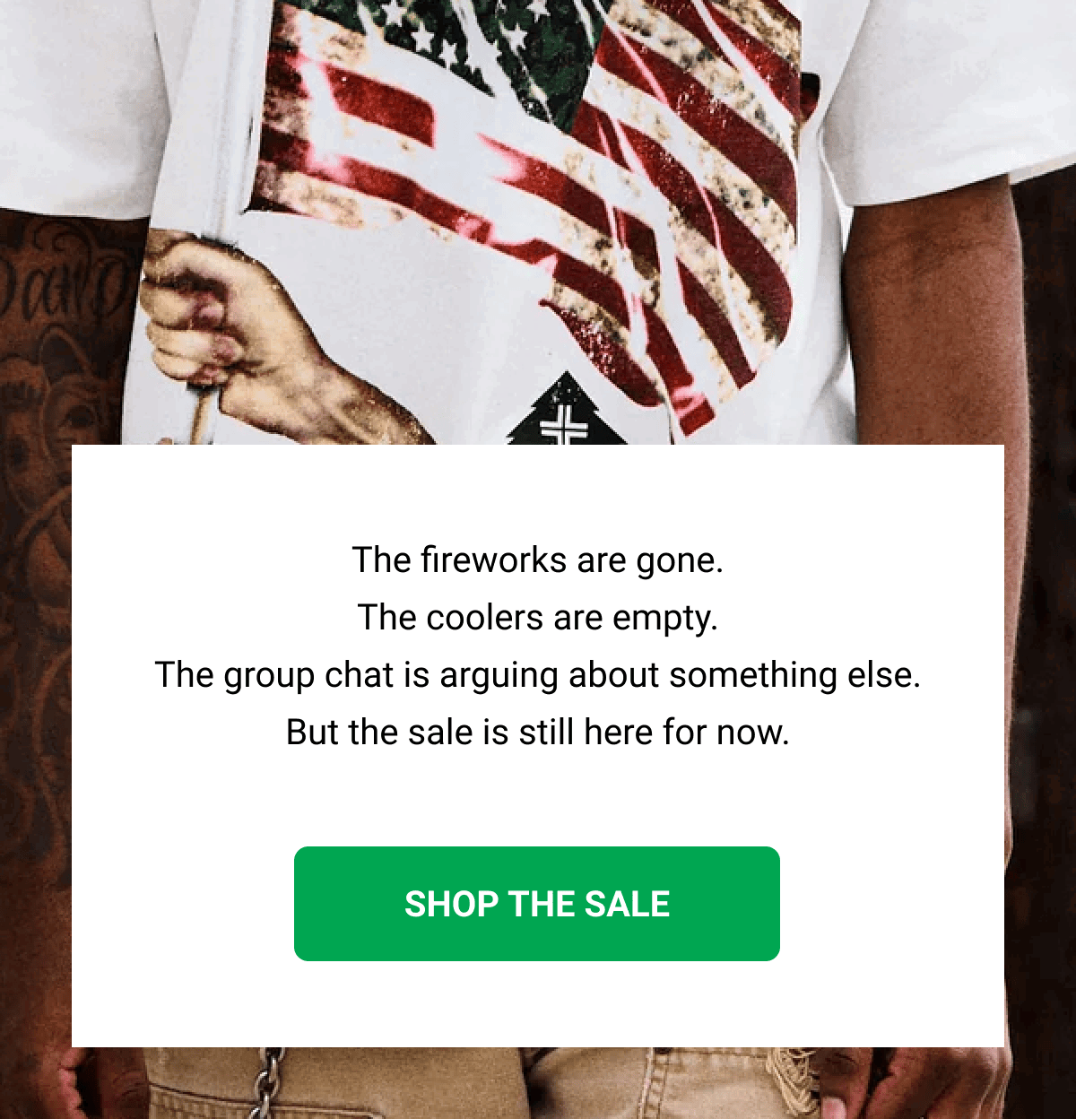 The fireworks are gone. The coolers are empty. The group chat is arguing about something else. But the sale is still here for now. SHOP THE SALE