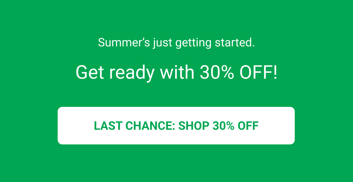 Summer’s just getting started. Get ready with 30% OFF! LAST CHANCE: SHOP 30% OFF