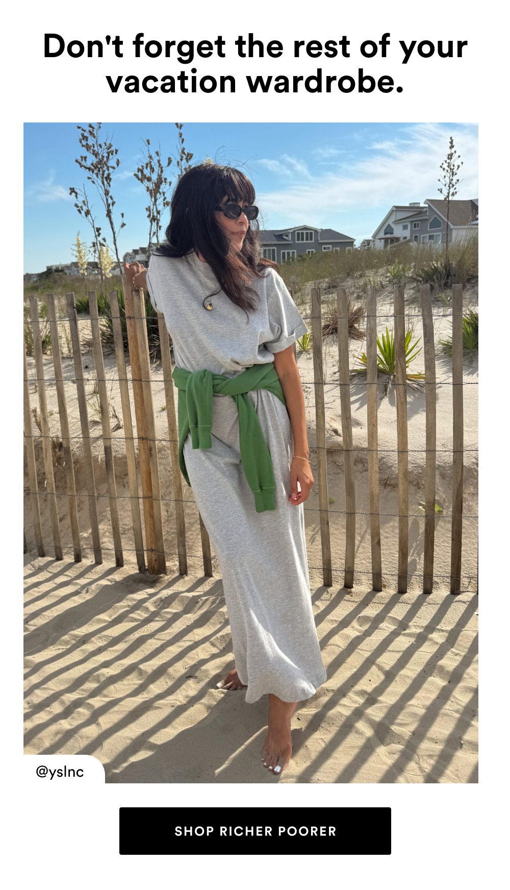Don't forget the rest of your vacation wardrobe. [SHOP RICHER POORER]