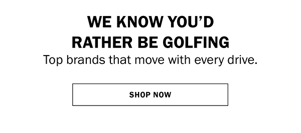 WE KNOW YOU’D RATHER BE GOLFING. Top brands that move with every drive.
