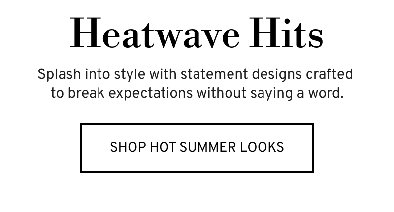 Heatwave Hits. Splash into style. Click to Shop Hot Summer Looks