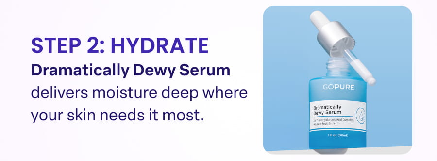 STEP 2: HYDRATE Dramatically Dewy Serum delivers moisture deep where your skin needs it most.
