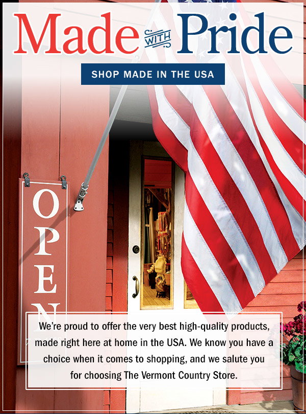 Made With Pride. We're proud to offer the very best high-quality products, made right here at home in the USA. We know you have a choice when it comes to shopping, and so we salute you for choosing The Vermont Country Store. Shop Made in the USA. Weather-Resistant American Flag