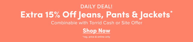 Daily Deal! | Extra 15% Off Jeans, Pants & Jackets* | Combinable with Torrid Cash or Site offer | Shop Now > | *reg & online only