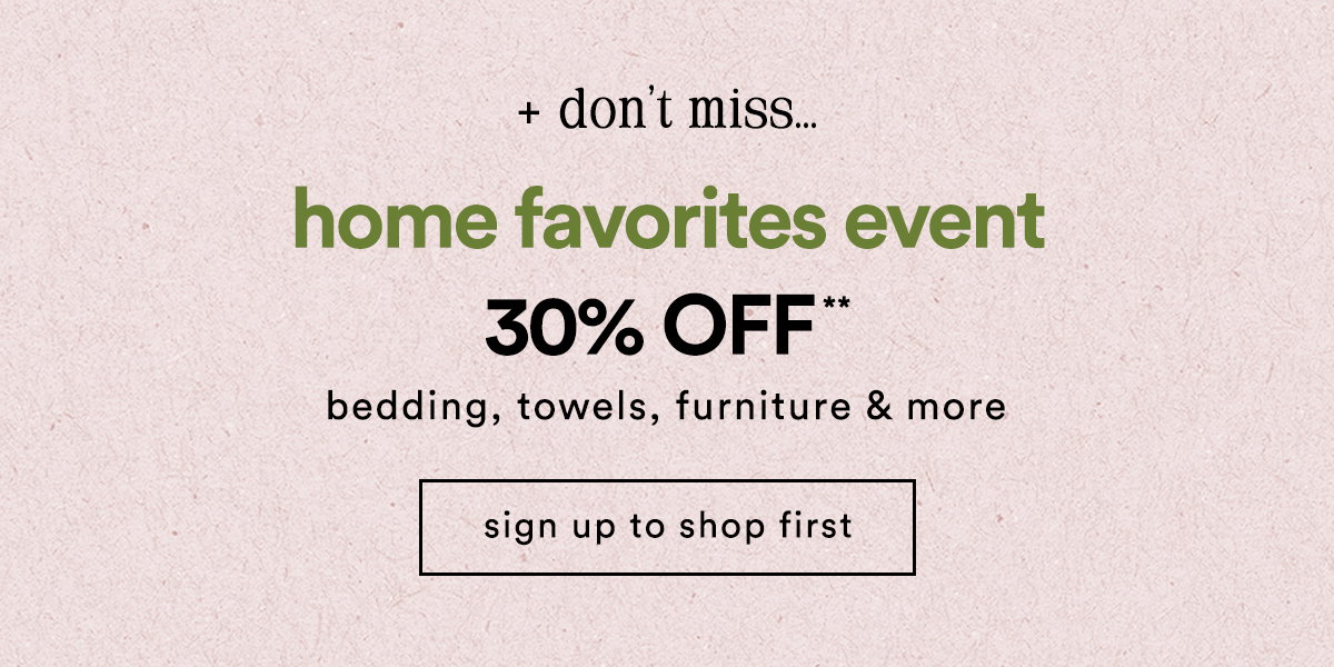 + don't miss.. the home refresh event 30% Off** bedding, towels, furniture & more shop first