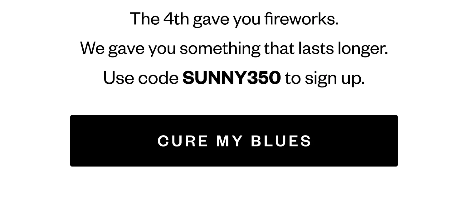 The 4th gave you fireworks. | We gave you something that last longer. | Use code SUNNY350 to come back. | CURE MY BLUES