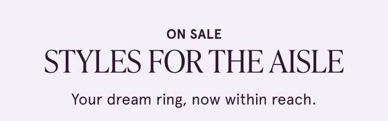 On sale. Styles for the aisle. Dream ring, within reach. 