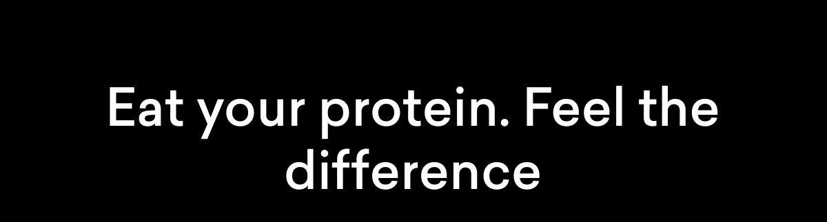 Eat your protein. Feel the difference