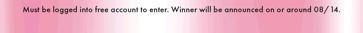 MUST BE LOGGED INTO FREE ACCOUNT TO ENTER. WINNER WILL BE ANNOUNCED ON OR AROUND 08/14.