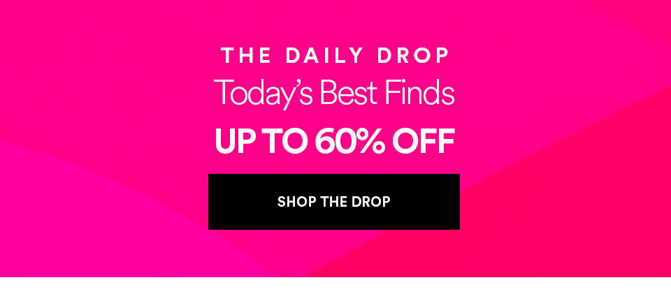THE DAILY DROP - Today's best finds - UP TO 60% OFF - SHOP THE DROP >