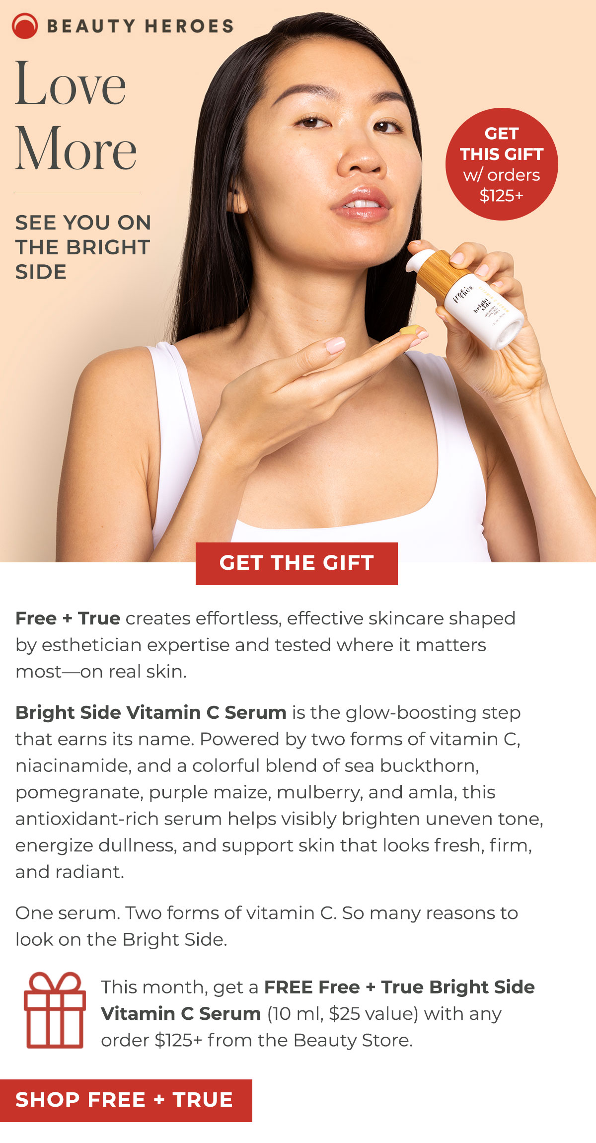 Love More | Bright Side Vitamin C Serum is the glow-boosting step that earns its name. Powered by two forms of vitamin C, niacinamide, and a colorful blend of sea buckthorn, pomegranate, purple maize, mulberry, and amla, this antioxidant-rich serum helps visibly brighten uneven tone, energize dullness, and support skin that looks fresh, firm, and radiant.