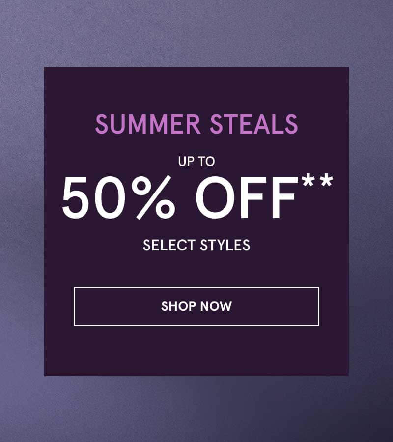 Summer Steals. Up to 50% OFF Select Styles.  Click here to shop now