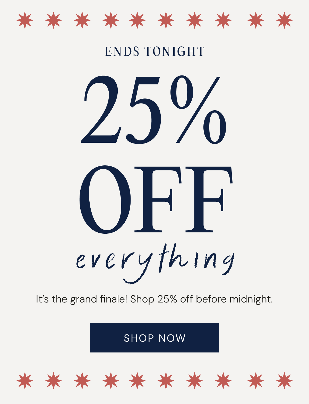 ENDS TONIGHT 25% OFF everything It’s the grand finale! Shop 25% off before midnight. Shop now