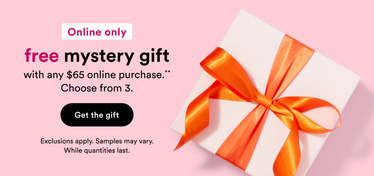 Online only | Free mystery gift with any $65 online purchase.** |  Choose from 3. | Get the gift | Exclusions apply. Samples may vary. While quantities last.