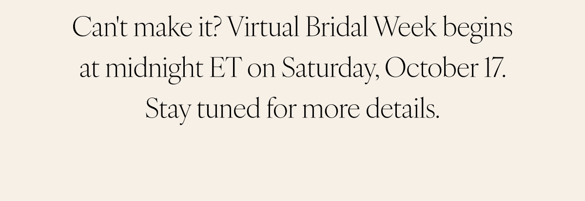 Can't make it? Virtual Bridal Week begins at midnight ET on Saturday, October 17. Stay tuned for more details.