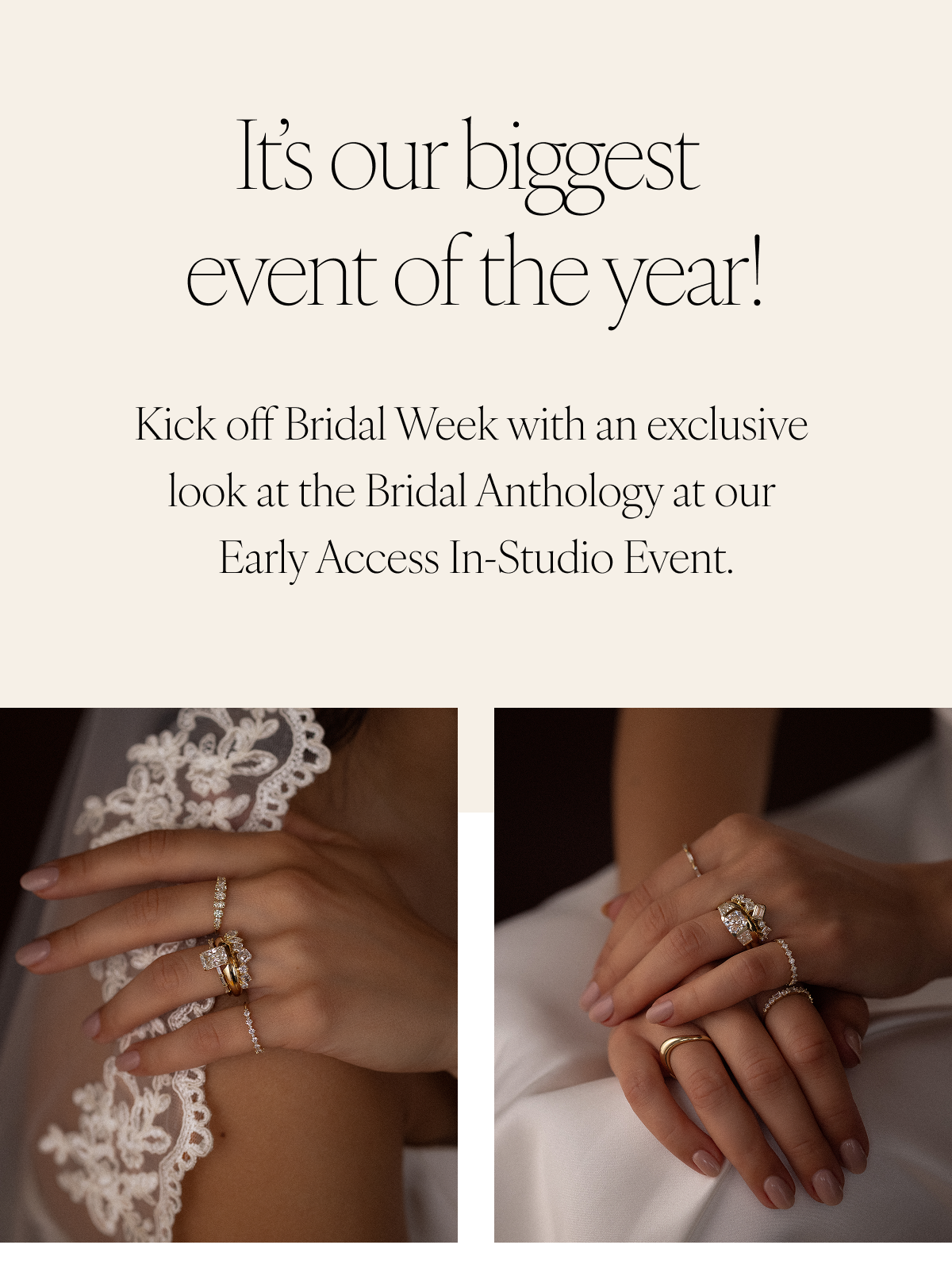 It’s our biggest event of the year! Kick off Bridal Week with an exclusive look at the Bridal Anthology at our Early Access In-Studio Event.
