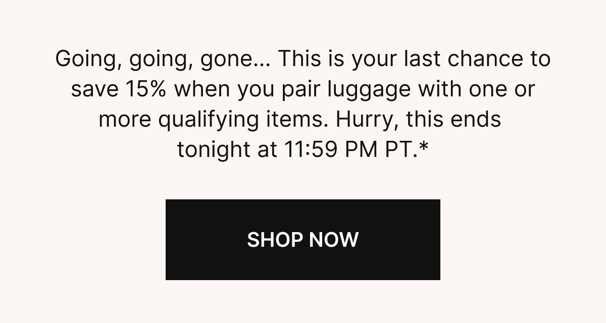 Going, going, gone...Don't miss your chance to save 15% when you pair luggage with one or more qualifying items. Hurry, this ends tonight at 11:59 PM PT.*