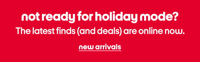 not ready for holiday mode? The latest finds (and deals) are online now. new arrivals