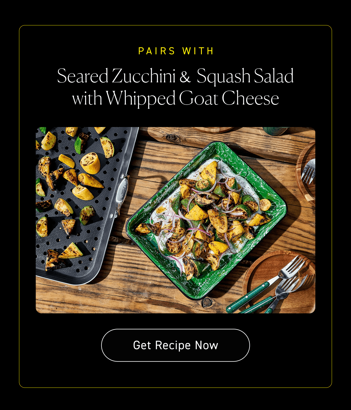 Pairs with: Seared Zucchini & Squash Salad with Whipped Goat Cheese [Get Recipe]