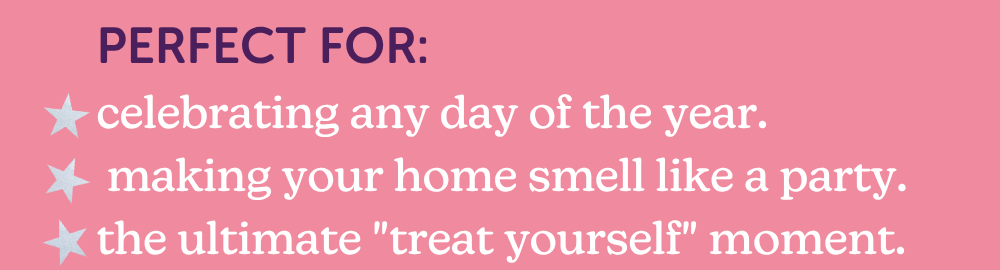 perfect for: celebrating any day of the year.  making your home smell like a party. the ultimate "treat yourself" moment.