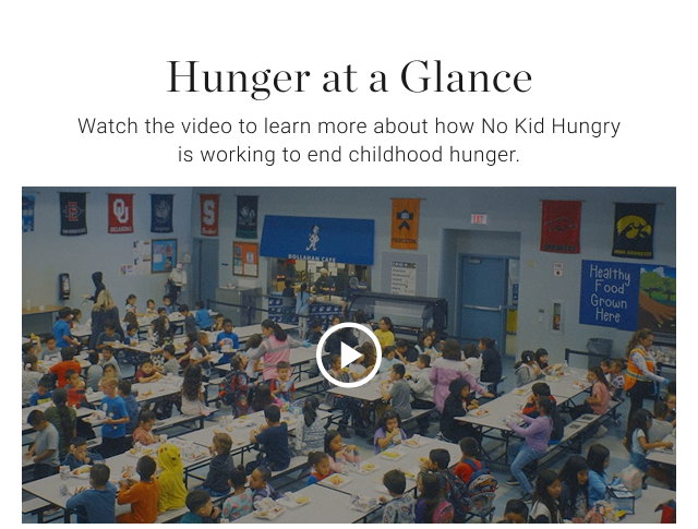 Hunger at a glance - Watch the video to learn more about how No Kid Hungry is working to end childhood hunger.