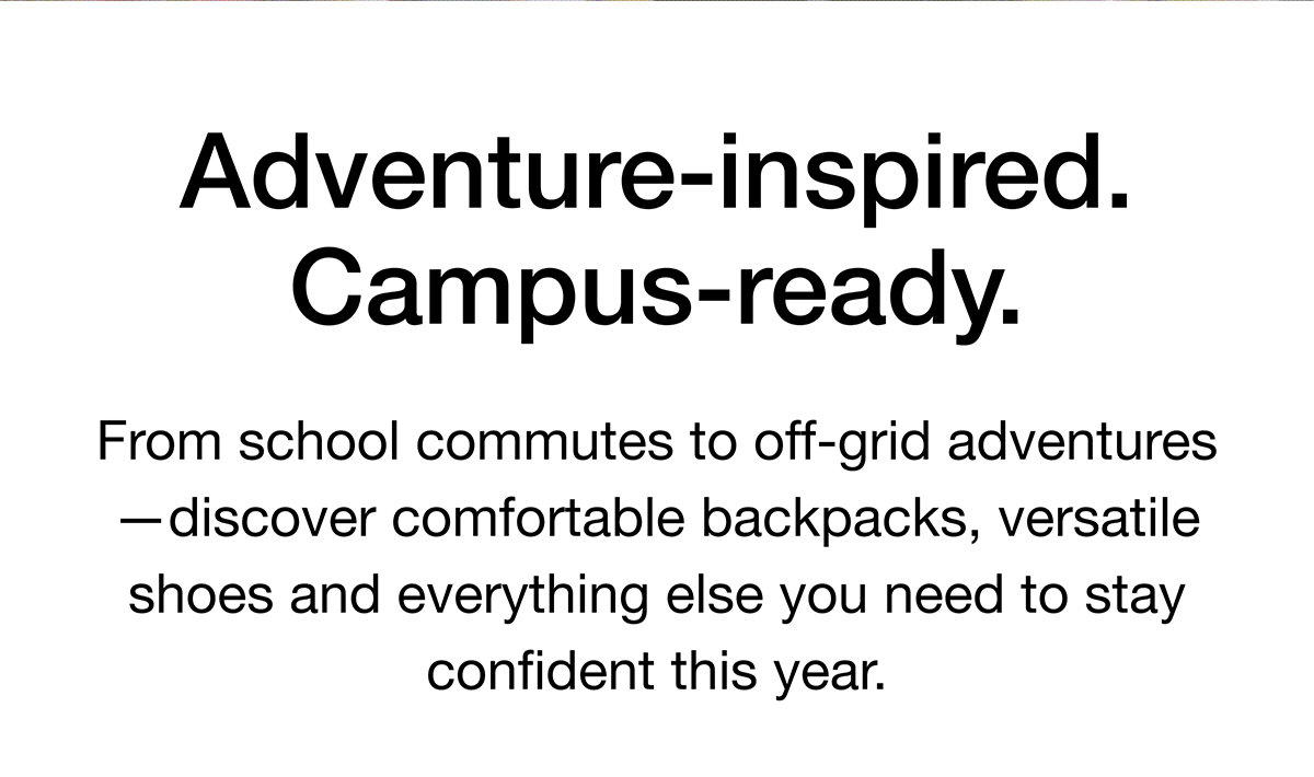 From school commutes to off-grid adventures -discover comfortable backpacks, versatile shoes and everything else you need to stay confident this year.