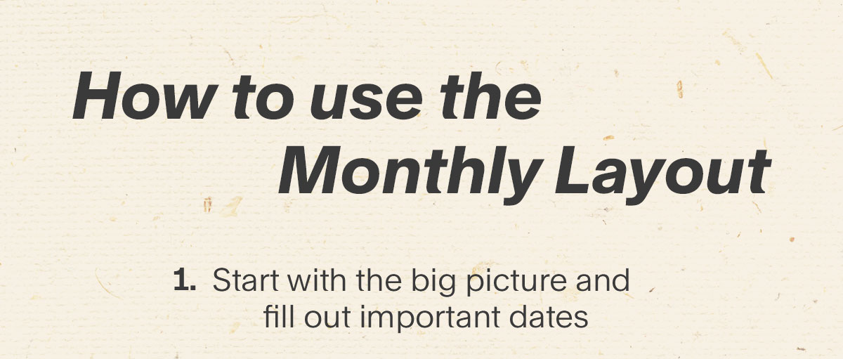 How to use the Monthly Layout. 1. Start with the big picture and fill out important dates.