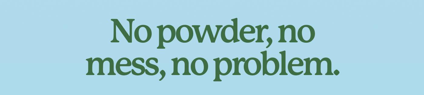 No powder, no mess, no problem.