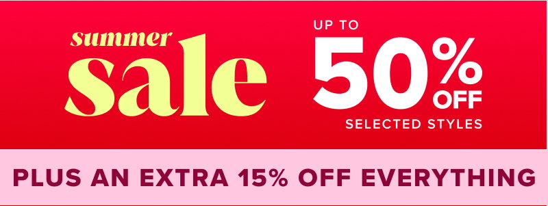Huge Summer sale - up to 50% off selected styles PLUS an extra 15% off everything