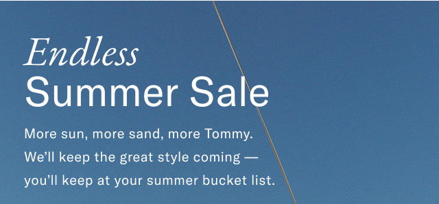 Endless Summer Sale                                            More sun,more sand, more Tommy. We'll keeop the great style coming - you'll keep at your summer bucket list.
