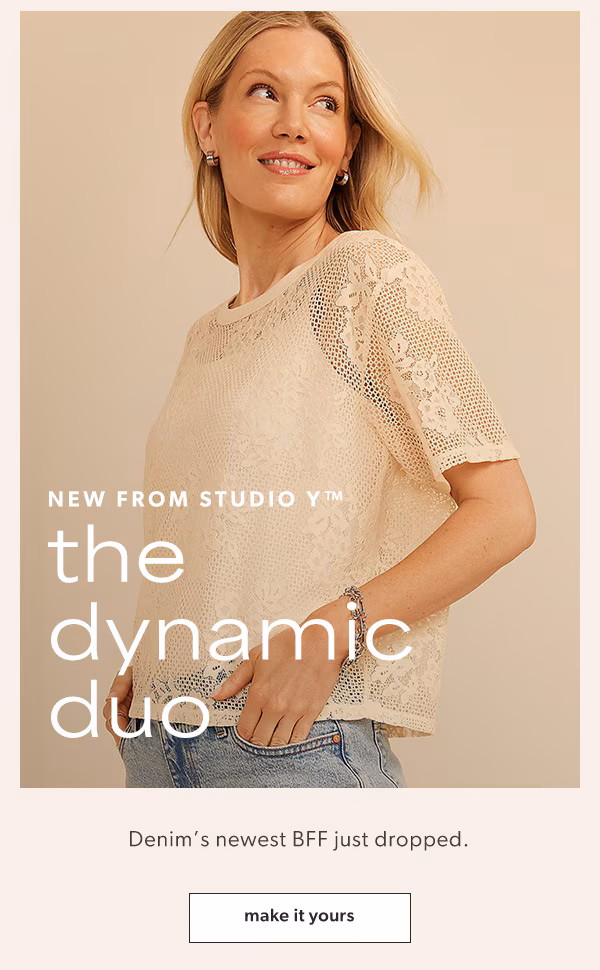 New from Studio Y™. The dynamic duo. Denim’s newest BFF just dropped. Make it yours.