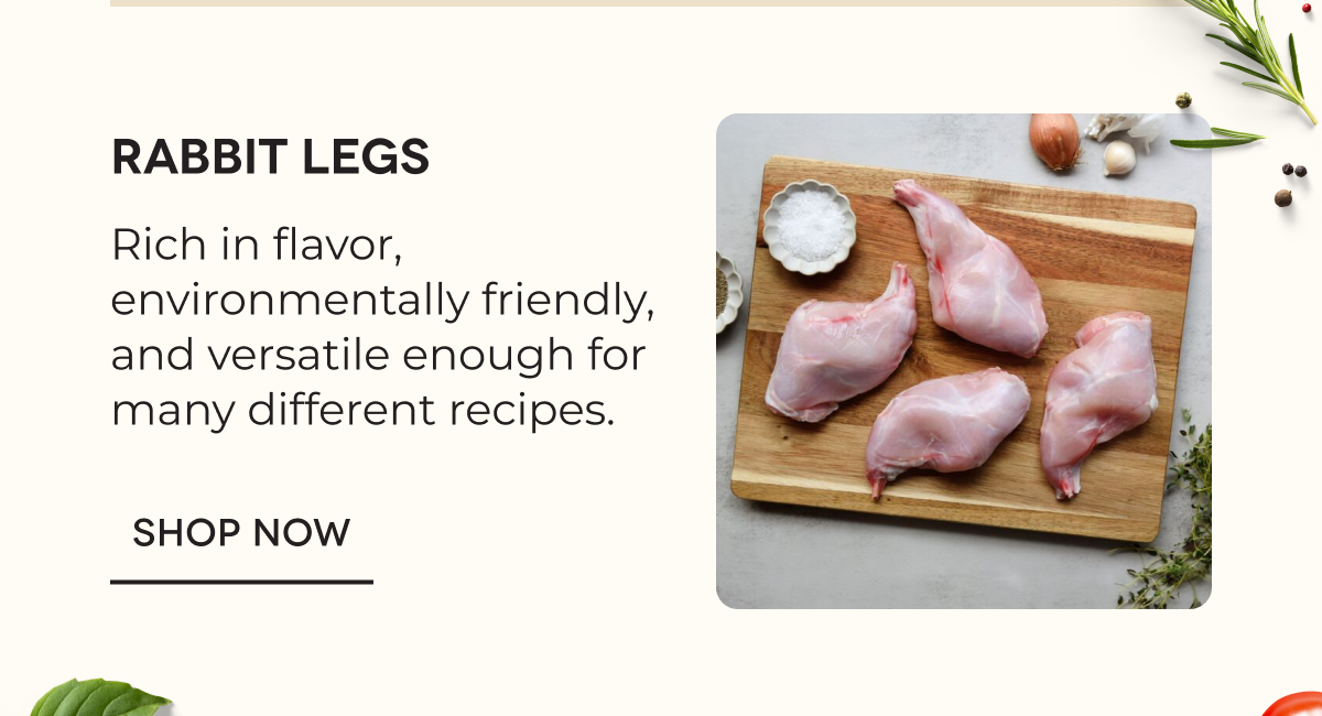 Rabbit Legs Rich in flavor, environmentally friendly, and versatile enough for many different recipes. SHOP NOW