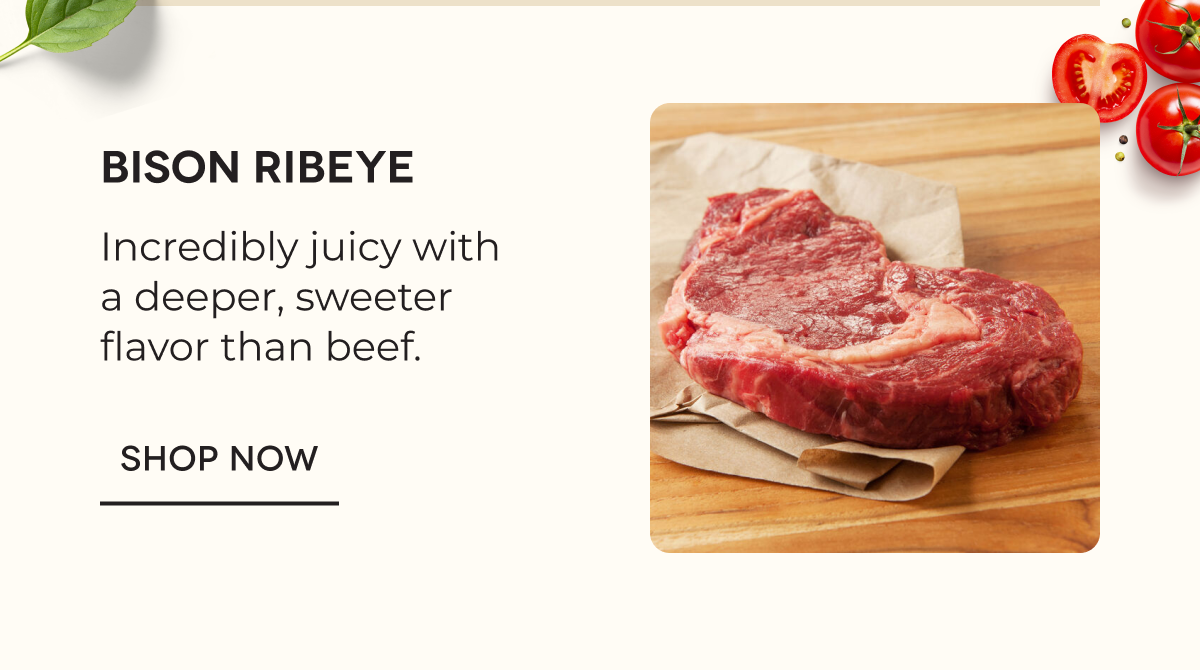 Bison Ribeye Incredibly juicy with a deeper, sweeter flavor than beef. SHOP NOW