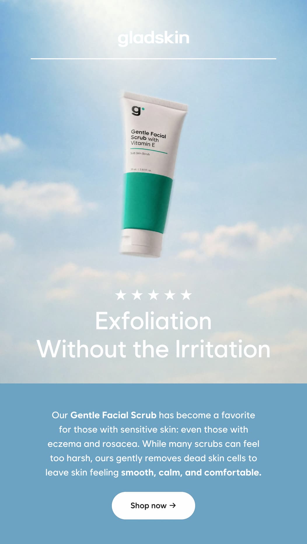 Exfoliation Without the Irritation  Our Gentle Facial Scrub has become a favorite for those with sensitive skin: even those with eczema and rosacea. While many scrubs can feel too harsh, ours gently removes dead skin cells to leave skin feeling smooth, calm, and comfortable.  Shop now →