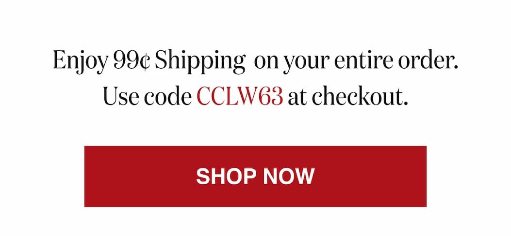 *At checkout, enter promo code CCLW63 to receive 99¢ Shipping on your entire order!
