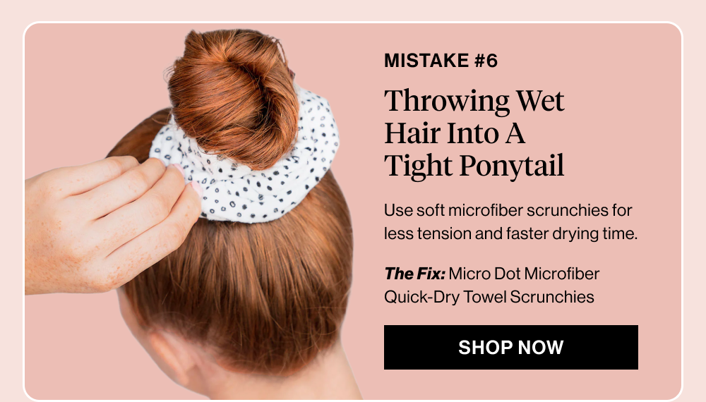Subheadline: Mistake #6: Throwing Wet Hair Into A Tight Ponytail Body copy: Use soft microfiber scrunchies for less tension and faster drying time.